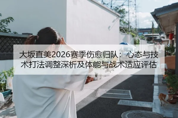 大坂直美2026赛季伤愈归队：心态与技术打法调整深析及体能与战术适应评估