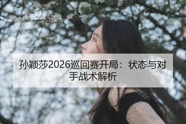 孙颖莎2026巡回赛开局：状态与对手战术解析（kaiyun）